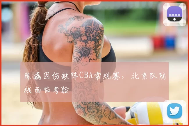 陈磊因伤缺阵CBA常规赛，北京队防线面临考验
