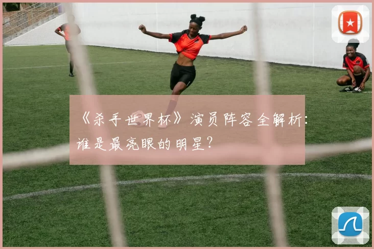 《杀手世界杯》演员阵容全解析：谁是最亮眼的明星？