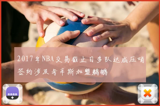 2017年NBA交易截止日多队达成压哨签约涉及考辛斯加盟鹈鹕