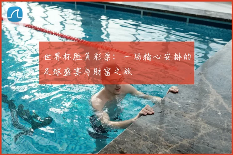 世界杯胜负彩票：一场精心安排的足球盛宴与财富之旅