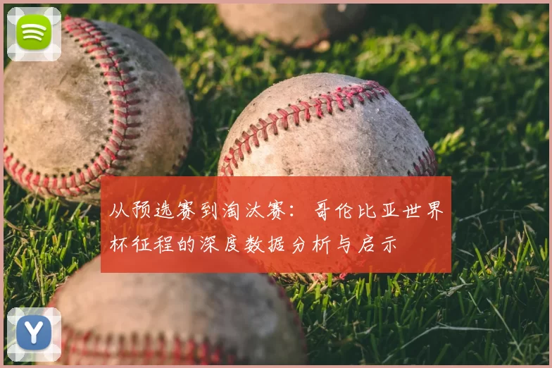 从预选赛到淘汰赛:哥伦比亚世界杯征程的深度数据分析与启示