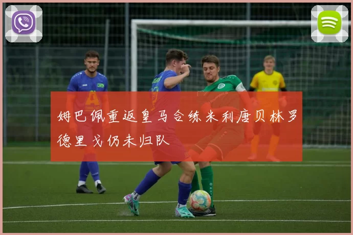 姆巴佩重返皇马合练米利唐贝林罗德里戈仍未归队