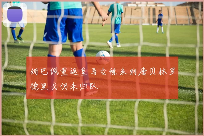 姆巴佩重返皇马合练米利唐贝林罗德里戈仍未归队