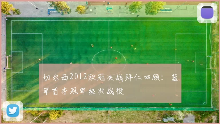 切尔西2012欧冠决战拜仁回顾:蓝军首夺冠军经典战役