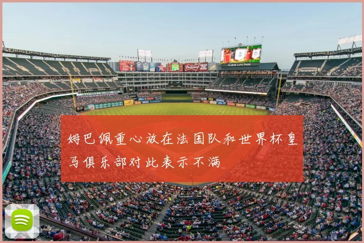 姆巴佩重心放在法国队和世界杯皇马俱乐部对此表示不满