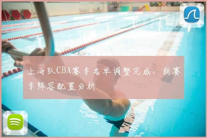 上海队CBA赛季名单调整完成，新赛季阵容配置分析
