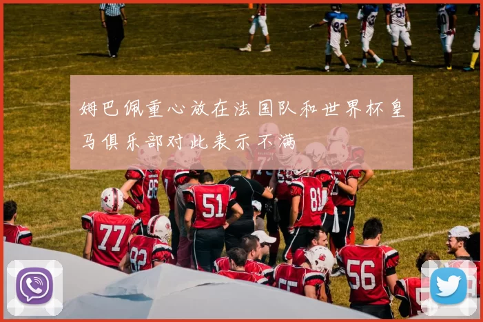 姆巴佩重心放在法国队和世界杯皇马俱乐部对此表示不满