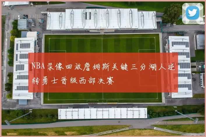 NBA录像回放詹姆斯关键三分湖人逆转勇士晋级西部决赛