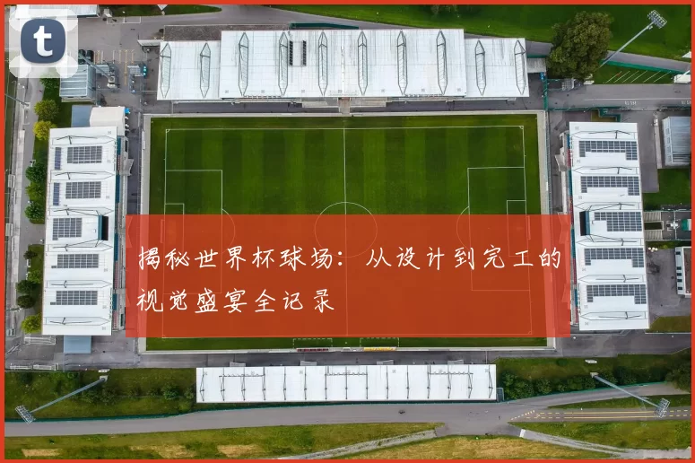 揭秘世界杯球场：从设计到完工的视觉盛宴全记录