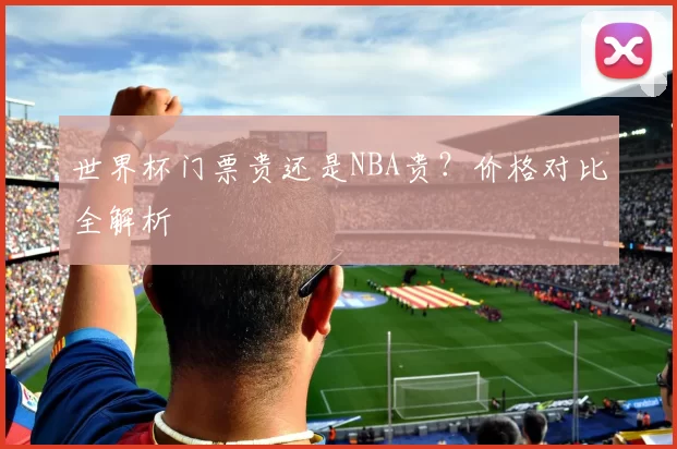 世界杯门票贵还是NBA贵？价格对比全解析