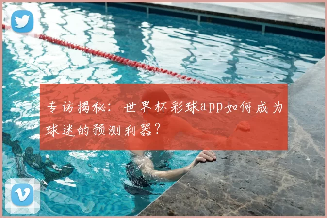 专访揭秘：世界杯彩球app如何成为球迷的预测利器？