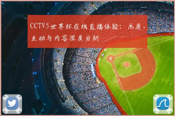 CCTV5世界杯在线直播体验：画质、互动与内容深度分析