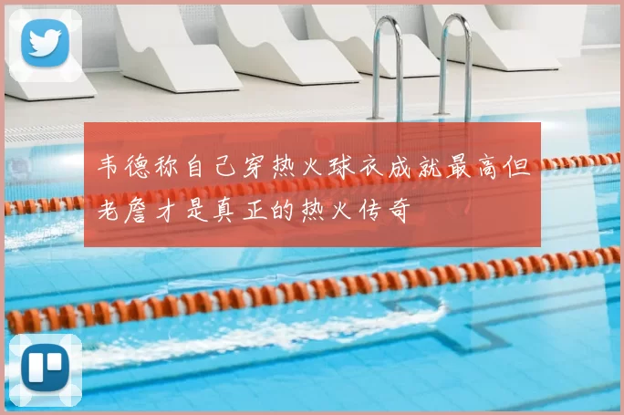韦德称自己穿热火球衣成就最高但老詹才是真正的热火传奇