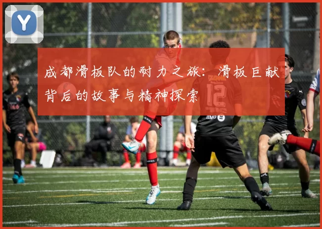 成都滑板队的耐力之旅：滑板巨献背后的故事与精神探索