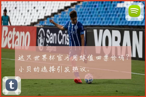 这只世界杯官方用球值回票价吗?小贝的选择引发热议。