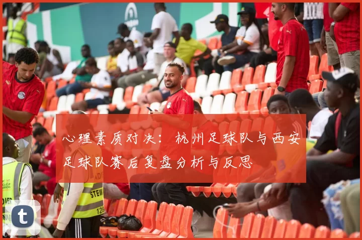 心理素质对决：杭州足球队与西安足球队赛后复盘分析与反思