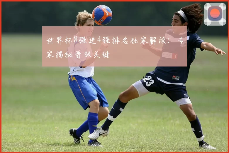 世界杯8强进4强排名独家解读：专家揭秘晋级关键