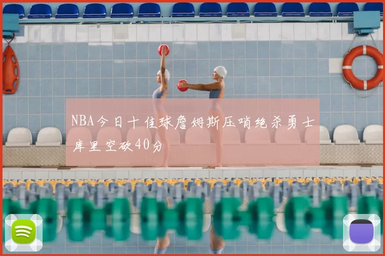 NBA今日十佳球詹姆斯压哨绝杀勇士库里空砍40分
