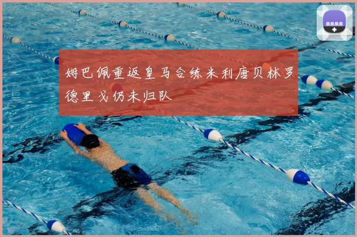 姆巴佩重返皇马合练米利唐贝林罗德里戈仍未归队