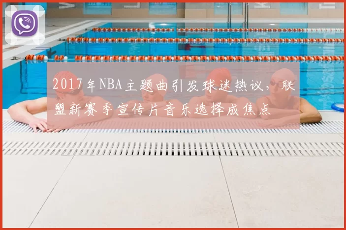 2017年NBA主题曲引发球迷热议，联盟新赛季宣传片音乐选择成焦点