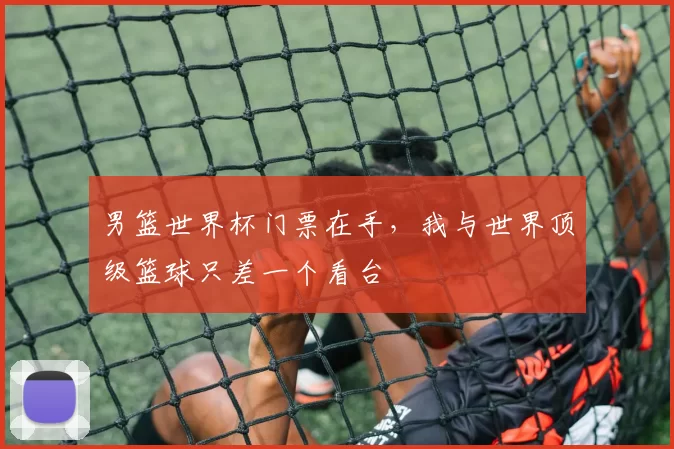 男篮世界杯门票在手，我与世界顶级篮球只差一个看台