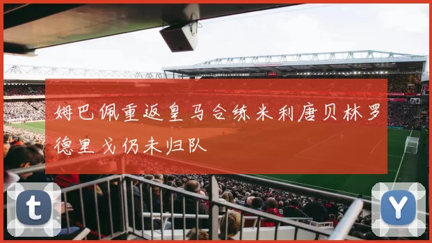 姆巴佩重返皇马合练米利唐贝林罗德里戈仍未归队