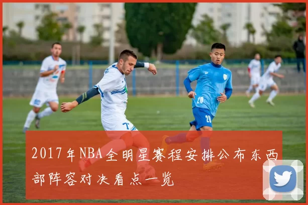 2017年NBA全明星赛程安排公布东西部阵容对决看点一览