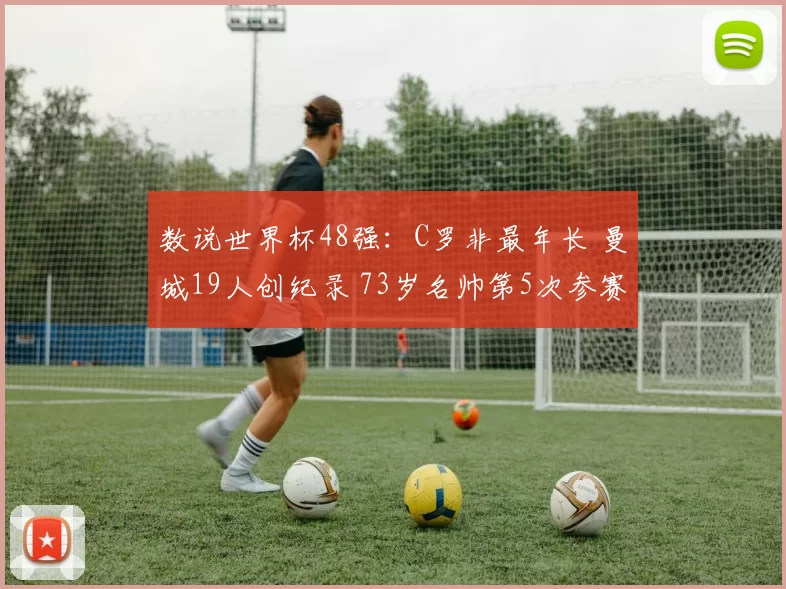 数说世界杯48强：C罗非最年长 曼城19人创纪录 73岁名帅第5次参赛
