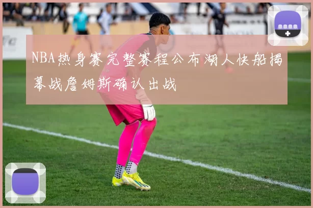 NBA热身赛完整赛程公布湖人快船揭幕战詹姆斯确认出战