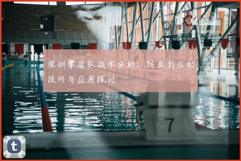 深圳攀岩队战术分析:防反打法的技巧与应用探讨