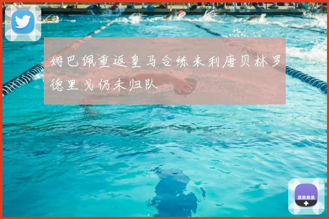 姆巴佩重返皇马合练米利唐贝林罗德里戈仍未归队