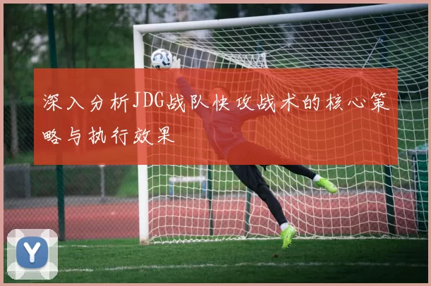 深入分析JDG战队快攻战术的核心策略与执行效果
