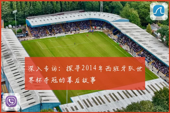 深入专访:探寻2014年西班牙队世界杯夺冠的幕后故事