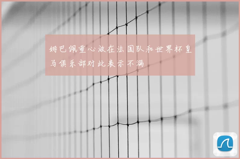 姆巴佩重心放在法国队和世界杯皇马俱乐部对此表示不满