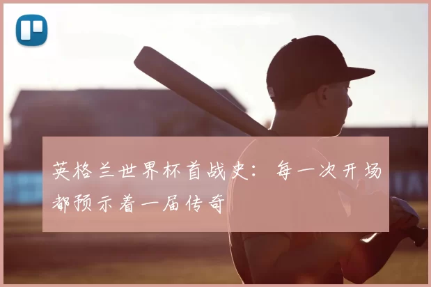 英格兰世界杯首战史:每一次开场都预示着一届传奇