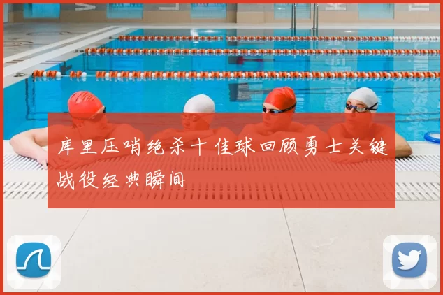 库里压哨绝杀十佳球回顾勇士关键战役经典瞬间