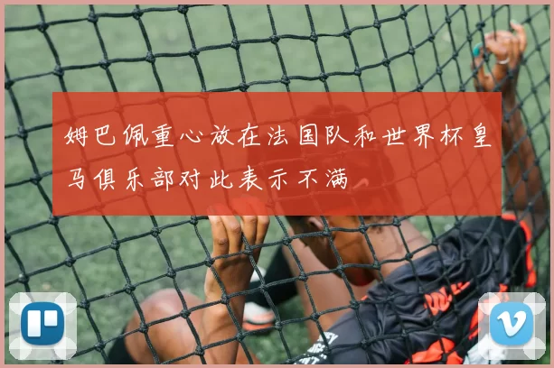 姆巴佩重心放在法国队和世界杯皇马俱乐部对此表示不满