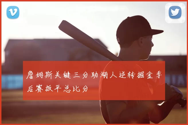 詹姆斯关键三分助湖人逆转掘金季后赛扳平总比分