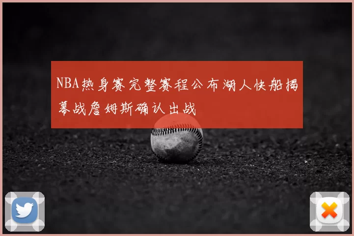 NBA热身赛完整赛程公布湖人快船揭幕战詹姆斯确认出战