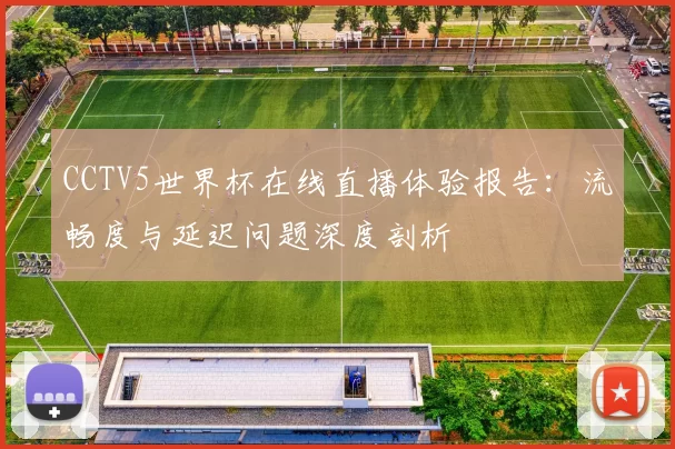 CCTV5世界杯在线直播体验报告:流畅度与延迟问题深度剖析