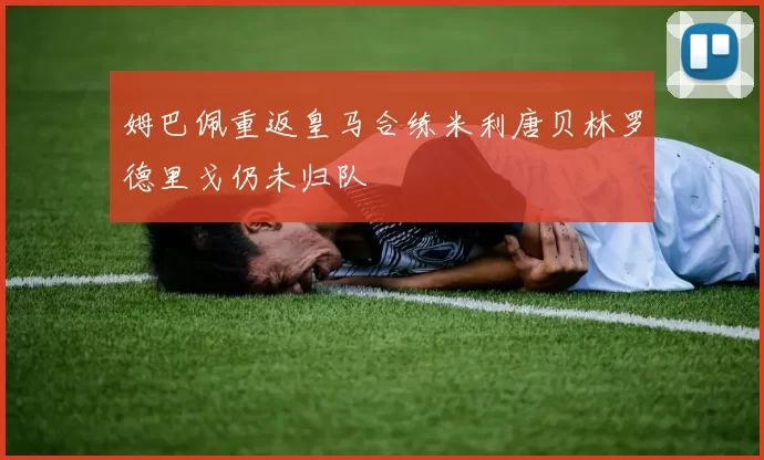 姆巴佩重返皇马合练米利唐贝林罗德里戈仍未归队
