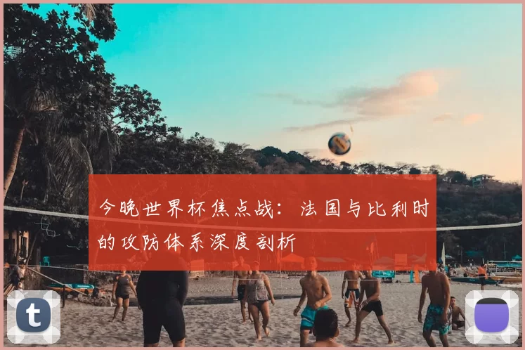 今晚世界杯焦点战：法国与比利时的攻防体系深度剖析