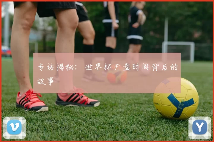 专访揭秘:世界杯开盘时间背后的故事
