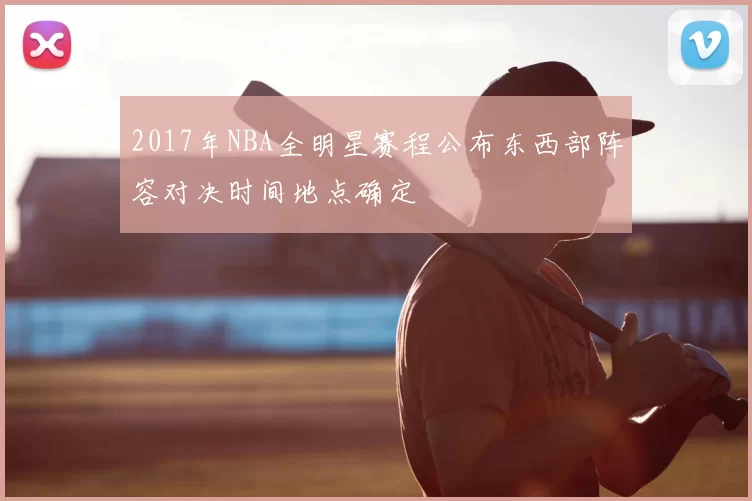 2017年NBA全明星赛程公布东西部阵容对决时间地点确定