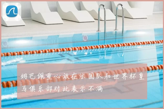 姆巴佩重心放在法国队和世界杯皇马俱乐部对此表示不满