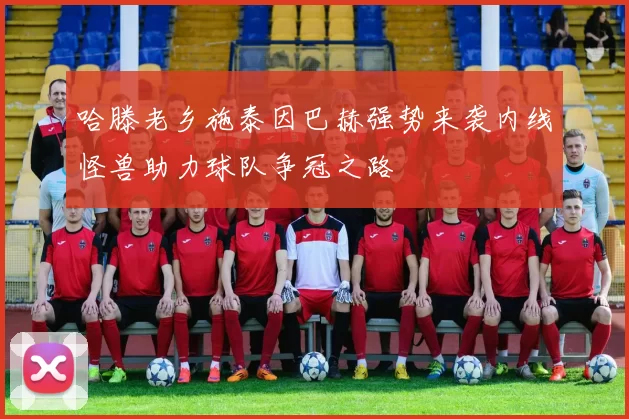 哈滕老乡施泰因巴赫强势来袭内线怪兽助力球队争冠之路