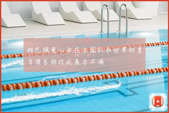姆巴佩重心放在法国队和世界杯皇马俱乐部对此表示不满