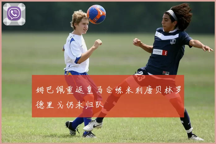 姆巴佩重返皇马合练米利唐贝林罗德里戈仍未归队