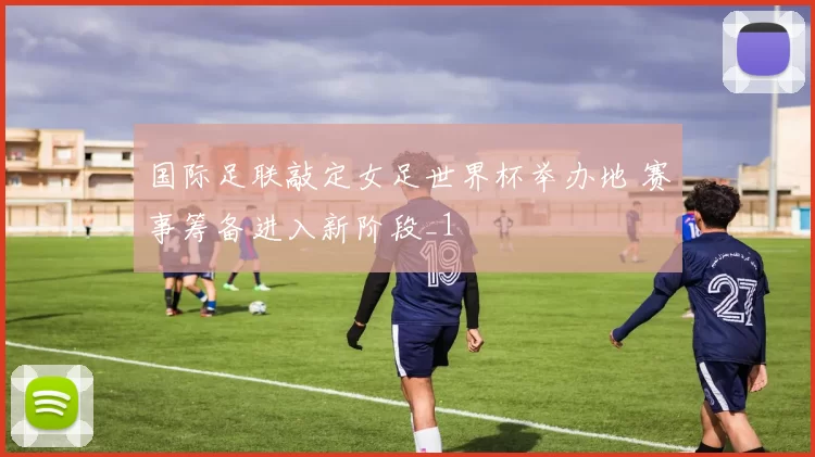 国际足联敲定女足世界杯举办地 赛事筹备进入新阶段_1