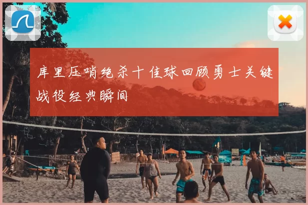 库里压哨绝杀十佳球回顾勇士关键战役经典瞬间